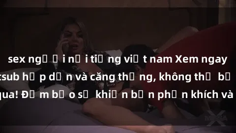 sex người nổi tiếng việt nam Xem ngay sex loạn luân vietsub hấp dẫn và căng thẳng, không thể bỏ qua! Đảm bảo sẽ khiến bạn phấn khích và thỏa mãn đến tận cùng!