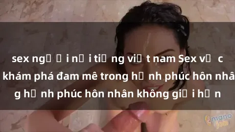 sex người nổi tiếng việt nam Sex vợ chồng vietsub: Sự khám phá đam mê trong hạnh phúc hôn nhân không giới hạn