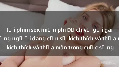 tải phim sex miễn phí Dịch vụ gọi gái Việt Nam cho những người đang cần sự kích thích và thỏa mãn trong cuộc sống