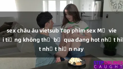 sex châu âu vietsub Top phim sex Mỹ vietsub nổi tiếng không thể bỏ qua đang hot nhất hiện nay