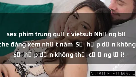 sex phim trung quốc vietsub Những bộ phim sex không che đáng xem nhất năm  Sự hấp dẫn không thể cưỡng lại!