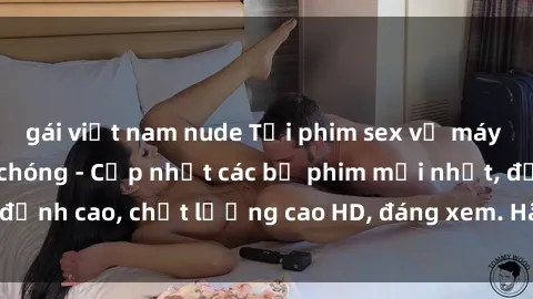 gái việt nam nude Tải phim sex về máy miễn phí và nhanh chóng - Cập nhật các bộ phim mới nhất, đỉnh cao, chất lượng cao HD, đáng xem. Hãy trải nghiệm ngay!