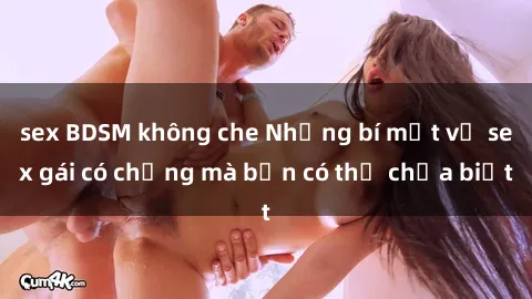 sex BDSM không che Những bí mật về sex gái có chồng mà bạn có thể chưa biết