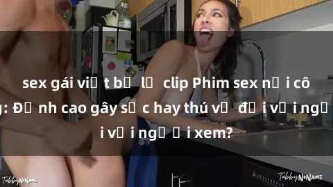 sex gái việt bị lộ clip Phim sex nơi công cộng: Đỉnh cao gây sốc hay thú vị đối với người xem?