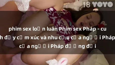 phim sex loạn luân Phim sex Pháp - cuộc hành trình đầy cảm xúc và nhu cầu của người Pháp đương đại