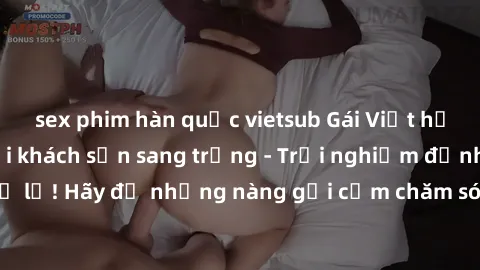 sex phim hàn quốc vietsub Gái Việt hấp dẫn làm tình tại khách sạn sang trọng - Trải nghiệm đỉnh cao không thể bỏ lỡ! Hãy để những nàng gợi cảm chăm sóc bạn và mang đến cho bạn những phút giây đê mê kh