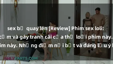 sex bị quay lén [Review] Phim sex loli: Đánh giá về sự gợi cảm và gây tranh cãi của thể loại phim này. Những điểm nổi bật và đáng lưu ý khi xem phim loli.