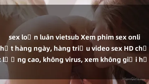 sex loạn luân vietsub Xem phim sex online miễn phí, cập nhật hàng ngày, hàng triệu video sex HD chất lượng cao, không virus, xem không giới hạn, hoàn toàn miễn phí.