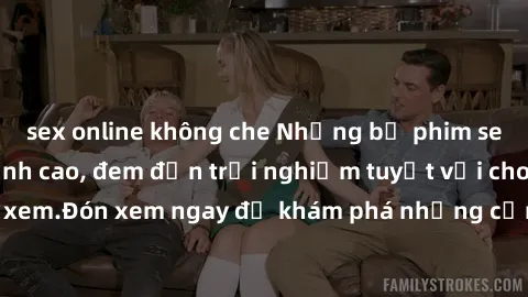 sex online không che Những bộ phim sex không che HD đỉnh cao, đem đến trải nghiệm tuyệt vời cho người xem.Đón xem ngay để khám phá những cảnh quay đẹp mắt và kích thích.