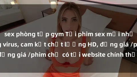 sex phòng tập gym Tải phim sex mới nhất cực nhanh không virus, cam kết chất lượng HD, đồng giá /phim chỉ có tại website chính thức. Đặt ngay!