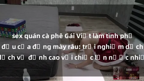 sex quán cà phê Gái Việt làm tình phục vụ nhu cầu hàng đầu của đấng mày râu: trải nghiệm dịch vụ đỉnh cao với chiếc lồn nước nhiều và ngọt ngào.