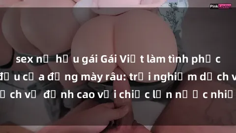 sex nữ hầu gái Gái Việt làm tình phục vụ nhu cầu hàng đầu của đấng mày râu: trải nghiệm dịch vụ đỉnh cao với chiếc lồn nước nhiều và ngọt ngào.