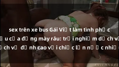 sex trên xe bus Gái Việt làm tình phục vụ nhu cầu hàng đầu của đấng mày râu: trải nghiệm dịch vụ đỉnh cao với chiếc lồn nước nhiều và ngọt ngào.