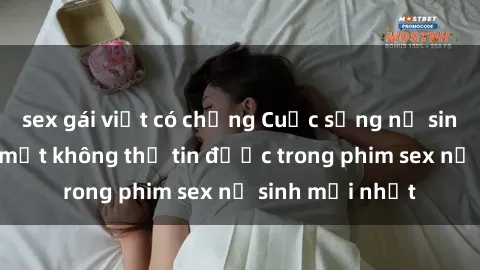 sex gái việt có chồng Cuộc sống nữ sinh và những bí mật không thể tin được trong phim sex nữ sinh mới nhất