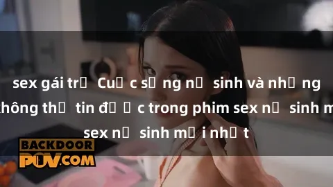 sex gái trẻ Cuộc sống nữ sinh và những bí mật không thể tin được trong phim sex nữ sinh mới nhất