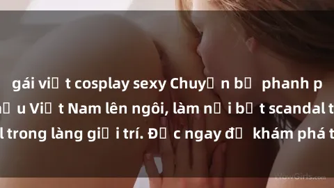 gái việt cosplay sexy Chuyện bị phanh phui: Sex người mẫu Việt Nam lên ngôi, làm nổi bật scandal trong làng giải trí. Đọc ngay để khám phá thông tin mới nhất!
