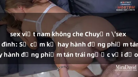 sex việt nam không che Chuyện 'sex chị dâu' trong gia đình: Sự cấm kỵ hay hành động phiếm tán trái ngược với đạo lý?