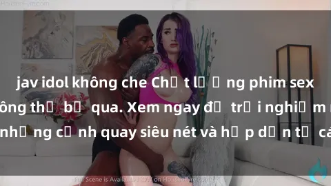 jav idol không che Chất lượng phim sex jav hd đỉnh cao không thể bỏ qua. Xem ngay để trải nghiệm những cảnh quay siêu nét và hấp dẫn từ các diễn viên nổi tiếng.
