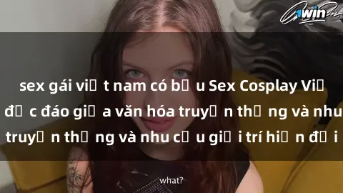 sex gái việt nam có bầu Sex Cosplay Việt Nam: Sự kết hợp độc đáo giữa văn hóa truyền thống và nhu cầu giải trí hiện đại