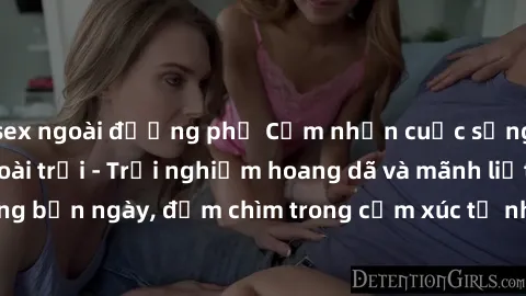 sex ngoài đường phố Cảm nhận cuộc sống: Sex gái Việt ngoài trời - Trải nghiệm hoang dã và mãnh liệt trong bản ngày, đắm chìm trong cảm xúc tự nhiên và sự giao thoa tình yêu.