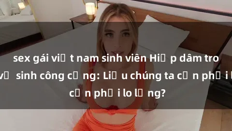 sex gái việt nam sinh viên Hiếp dâm trong nhà vệ sinh công cộng: Liệu chúng ta cần phải lo lắng?