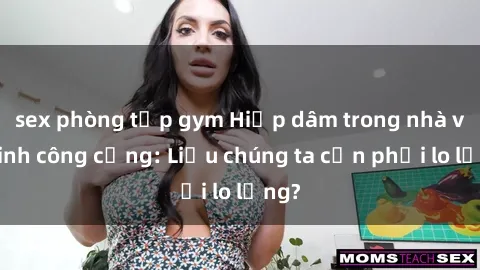 sex phòng tập gym Hiếp dâm trong nhà vệ sinh công cộng: Liệu chúng ta cần phải lo lắng?