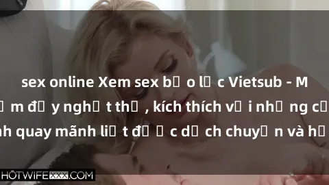 sex online Xem sex bạo lực Vietsub - Một tác phẩm gợi cảm đầy nghẹt thở, kích thích với những cảnh quay mãnh liệt được dịch chuyển và hấp dẫn trong thế giới .
