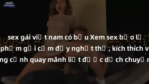 sex gái việt nam có bầu Xem sex bạo lực Vietsub - Một tác phẩm gợi cảm đầy nghẹt thở, kích thích với những cảnh quay mãnh liệt được dịch chuyển và hấp dẫn trong thế giới .