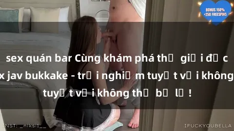 sex quán bar Cùng khám phá thế giới độc đáo của sex jav bukkake - trải nghiệm tuyệt vời không thể bỏ lỡ!
