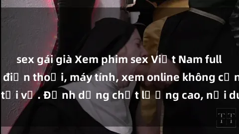 sex gái già Xem phim sex Việt Nam full HD miễn phí trên điện thoại, máy tính, xem online không cần tải về. Định dạng chất lượng cao, nội dung hấp dẫn, đa dạng.