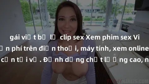 gái việt bị lộ clip sex Xem phim sex Việt Nam full HD miễn phí trên điện thoại, máy tính, xem online không cần tải về. Định dạng chất lượng cao, nội dung hấp dẫn, đa dạng.
