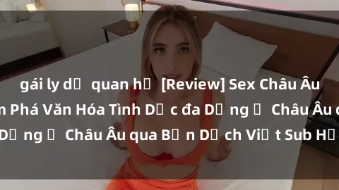 gái ly dị quan hệ [Review] Sex Châu Âu Vietsub: Cùng Khám Phá Văn Hóa Tình Dục đa Dạng ở Châu Âu qua Bản Dịch Việt Sub Hấp Dẫn