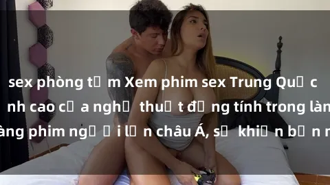 sex phòng tắm Xem phim sex Trung Quốc vietsub cực hot, đỉnh cao của nghệ thuật đồng tính trong làng phim người lớn châu Á, sẽ khiến bạn mãn nhãn không thôi.