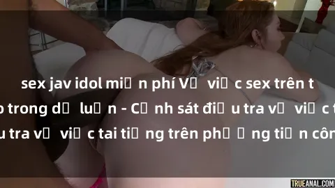 sex jav idol miễn phí Vụ việc sex trên tàu hỏa gây xôn xao trong dư luận - Cảnh sát điều tra vụ việc tai tiếng trên phương tiện công cộng