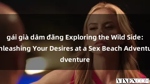 gái già dâm đãng Exploring the Wild Side: Unleashing Your Desires at a Sex Beach Adventure