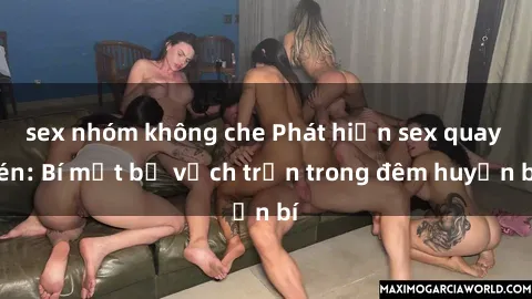 sex nhóm không che Phát hiện sex quay lén: Bí mật bị vạch trần trong đêm huyền bí