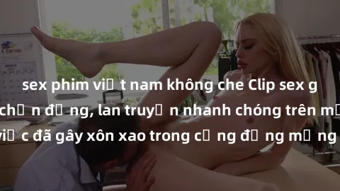 sex phim việt nam không che Clip sex gái Việt bị lộ gây chấn động, lan truyền nhanh chóng trên mạng xã hội. Sự việc đã gây xôn xao trong cộng đồng mạng và đang được công an điều tra làm rõ.