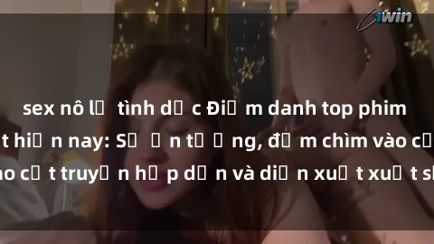 sex nô lệ tình dục Điểm danh top phim sex vietsub hot nhất hiện nay: Số ấn tượng, đắm chìm vào cốt truyện hấp dẫn và diễn xuất xuất sắcủa các diễn viên.