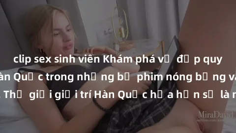 clip sex sinh viên Khám phá vẻ đẹp quyến rũ của sex gái Hàn Quốc trong những bộ phim nóng bỏng và hấp dẫn nhất. Thế giới giải trí Hàn Quốc hứa hẹn sẽ là nơi đem lại những trải nghiệm đầy kích thích và