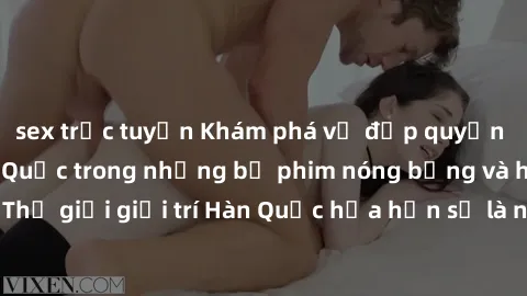 sex trực tuyến Khám phá vẻ đẹp quyến rũ của sex gái Hàn Quốc trong những bộ phim nóng bỏng và hấp dẫn nhất. Thế giới giải trí Hàn Quốc hứa hẹn sẽ là nơi đem lại những trải nghiệm đầy kích thích và mới