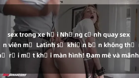 sex trong xe hơi Những cảnh quay sex nóng bỏng với diễn viên mỹ Latinh sẽ khiến bạn không thể rời mắt khỏi màn hình! Đam mê và mãnh liệt, đầy cuốn hút!