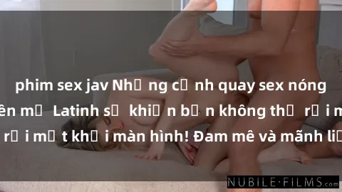 phim sex jav Những cảnh quay sex nóng bỏng với diễn viên mỹ Latinh sẽ khiến bạn không thể rời mắt khỏi màn hình! Đam mê và mãnh liệt, đầy cuốn hút!