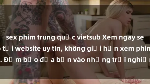 sex phim trung quốc vietsub Xem ngay sex loạn luân vietsub tại website uy tín, không giới hạn xem phim. Đảm bảo đưa bạn vào những trải nghiệm thú vị và đầy kích thích.