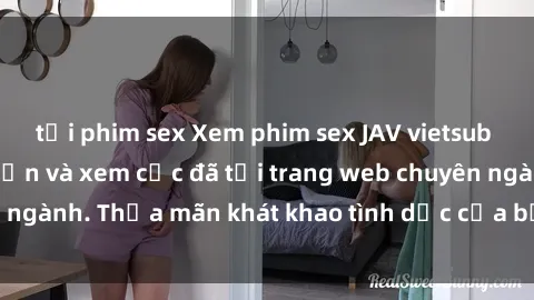 tải phim sex Xem phim sex JAV vietsub HD miễn phí hấp dẫn và xem cực đã tại trang web chuyên ngành. Thỏa mãn khát khao tình dục của bạn ngay hôm nay!