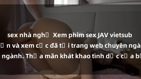 sex nhà nghỉ Xem phim sex JAV vietsub HD miễn phí hấp dẫn và xem cực đã tại trang web chuyên ngành. Thỏa mãn khát khao tình dục của bạn ngay hôm nay!