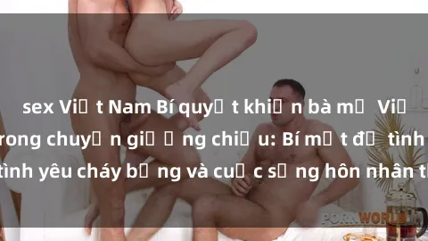 sex Việt Nam Bí quyết khiến bà mẹ Việt Nam thăng hoa trong chuyện giường chiếu: Bí mật để tình yêu cháy bỏng và cuộc sống hôn nhân thêm sung sướng.