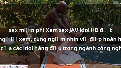 sex miễn phí Xem sex JAV idol HD để thỏa mãn khẩu vị người xem, cùng ngắm nhìn vẻ đẹp hoàn hảo của các idol hàng đầu trong ngành công nghiệp giải trí ủàiện nay.