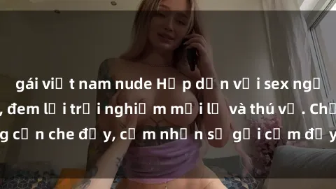 gái việt nam nude Hấp dẫn với sex người lớn không che, đem lại trải nghiệm mới lạ và thú vị. Chẳng cần che đậy, cảm nhận sự gợi cảm đầy quyến rũ ngay hôm nay!