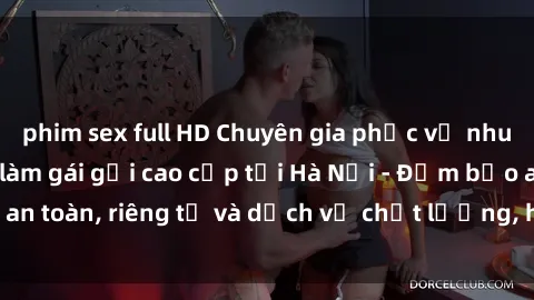 phim sex full HD Chuyên gia phục vụ nhu cầu sex gái Việt làm gái gọi cao cấp tại Hà Nội - Đảm bảo an toàn, riêng tư và dịch vụ chất lượng, hãy trải nghiệm ngay!