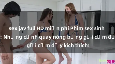 sex jav full HD miễn phí Phim sex sinh viên Vietsub: Những cảnh quay nóng bỏng gợi cảm đầy kích thích!